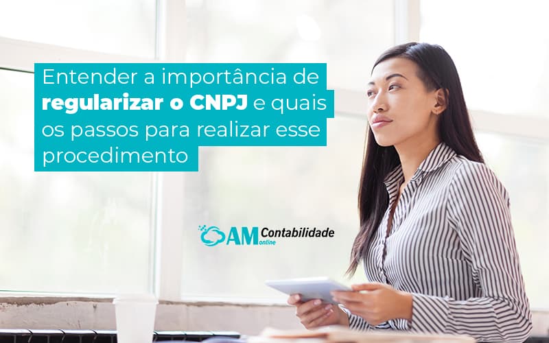 Entenda A Importancia De Regularizar O Cnpj E Quais Os Passos Para Realizar Esse Procedimento Blog (1) Am Contabilidade Online - AM Contabilidade